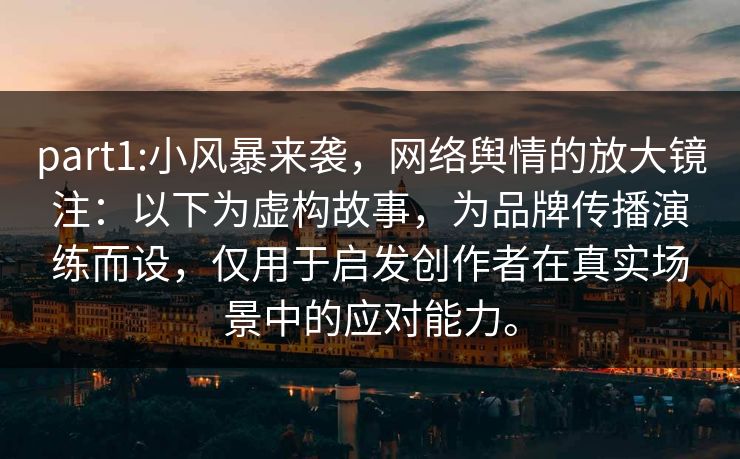 part1:小风暴来袭，网络舆情的放大镜注：以下为虚构故事，为品牌传播演练而设，仅用于启发创作者在真实场景中的应对能力。