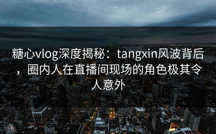 糖心vlog深度揭秘:tangxin风波背后,圈内人在直播间现场的角色极其令人意外 糖心vlog深度揭秘:tangxin风波背后,圈内人在直播间现场的角色极其令人意外