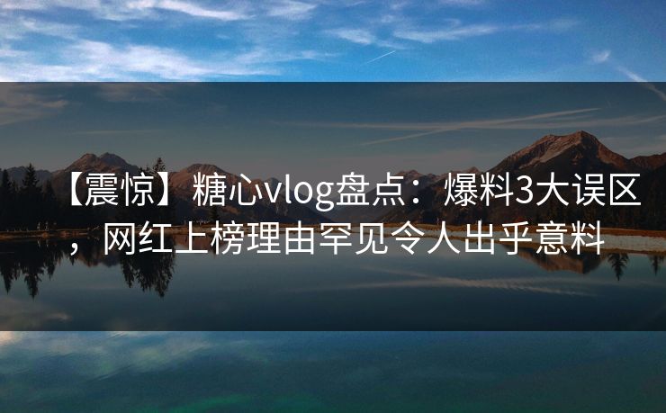 【震惊】糖心vlog盘点：爆料3大误区，网红上榜理由罕见令人出乎意料