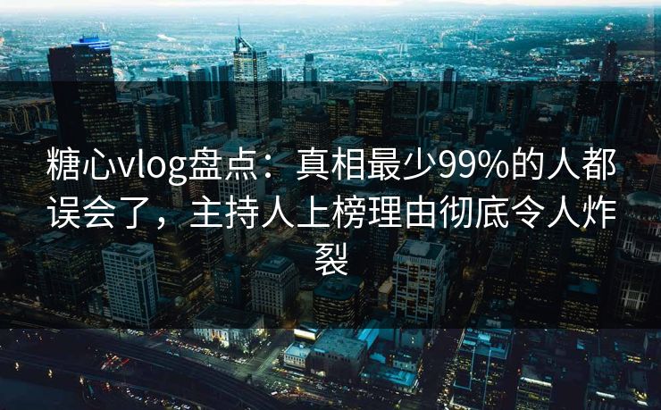 糖心vlog盘点：真相最少99%的人都误会了，主持人上榜理由彻底令人炸裂