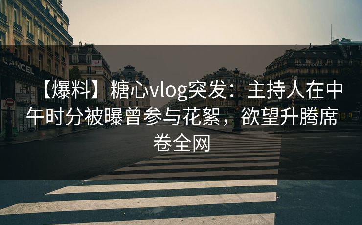 【爆料】糖心vlog突发：主持人在中午时分被曝曾参与花絮，欲望升腾席卷全网