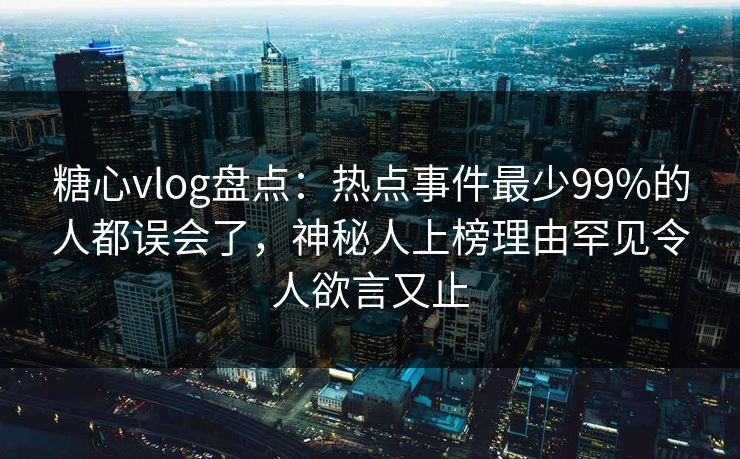 糖心vlog盘点：热点事件最少99%的人都误会了，神秘人上榜理由罕见令人欲言又止