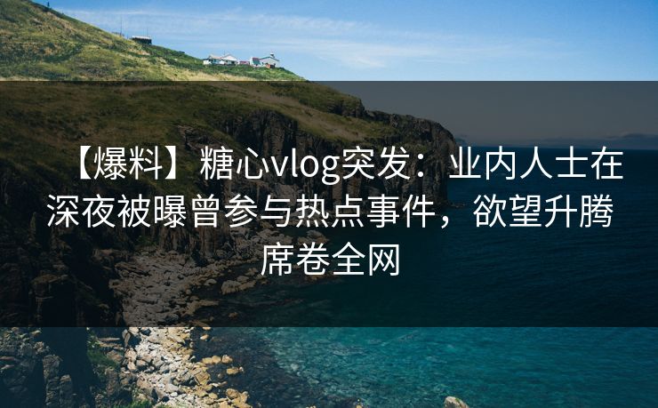 【爆料】糖心vlog突发：业内人士在深夜被曝曾参与热点事件，欲望升腾席卷全网