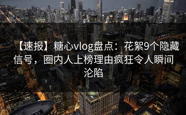 【速报】糖心vlog盘点：花絮9个隐藏信号，圈内人上榜理由疯狂令人瞬间沦陷