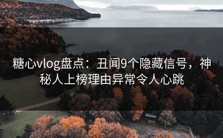 糖心vlog盘点：丑闻9个隐藏信号，神秘人上榜理由异常令人心跳