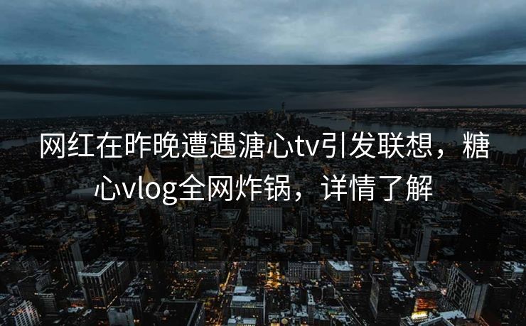 网红在昨晚遭遇溏心tv引发联想，糖心vlog全网炸锅，详情了解