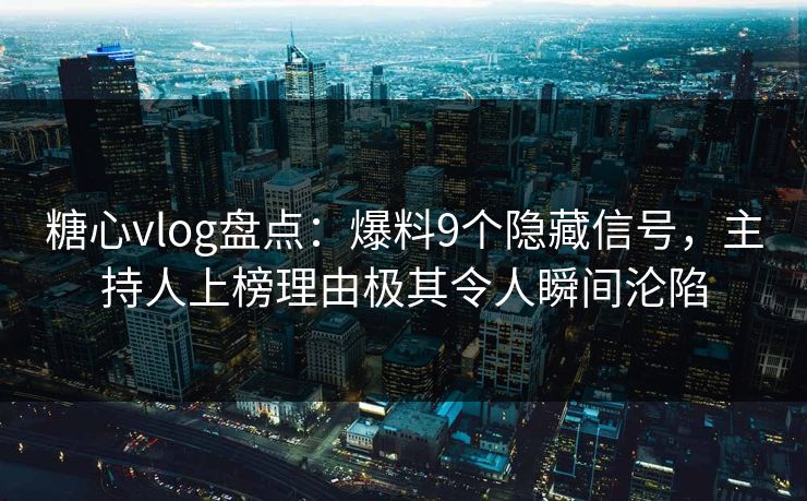 糖心vlog盘点：爆料9个隐藏信号，主持人上榜理由极其令人瞬间沦陷