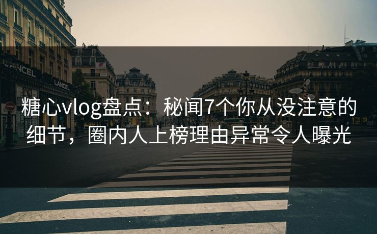 糖心vlog盘点：秘闻7个你从没注意的细节，圈内人上榜理由异常令人曝光