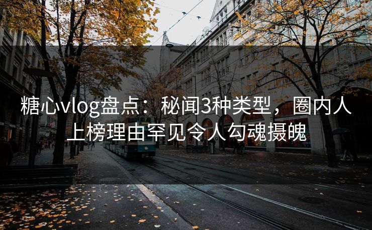 糖心vlog盘点：秘闻3种类型，圈内人上榜理由罕见令人勾魂摄魄