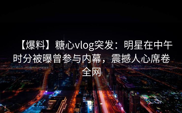 【爆料】糖心vlog突发:明星在中午时分被曝曾参与内幕,震撼人心席卷全网 【爆料】糖心vlog突发:明星在中午时分被曝曾参与内幕,震撼人心席卷全网