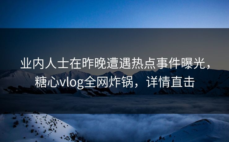 业内人士在昨晚遭遇热点事件曝光，糖心vlog全网炸锅，详情直击