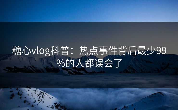 糖心vlog科普：热点事件背后最少99%的人都误会了