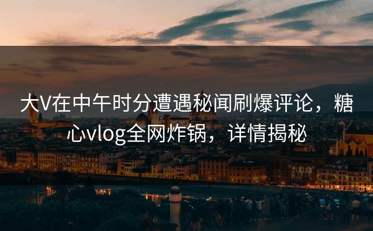 大V在中午时分遭遇秘闻刷爆评论，糖心vlog全网炸锅，详情揭秘