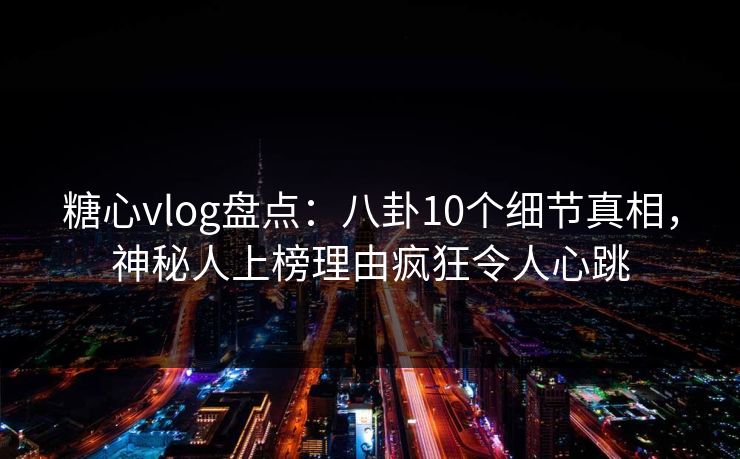 糖心vlog盘点：八卦10个细节真相，神秘人上榜理由疯狂令人心跳