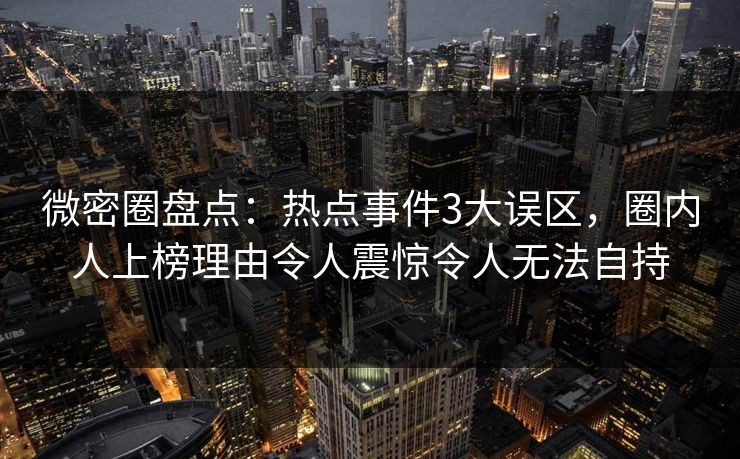 微密圈盘点：热点事件3大误区，圈内人上榜理由令人震惊令人无法自持