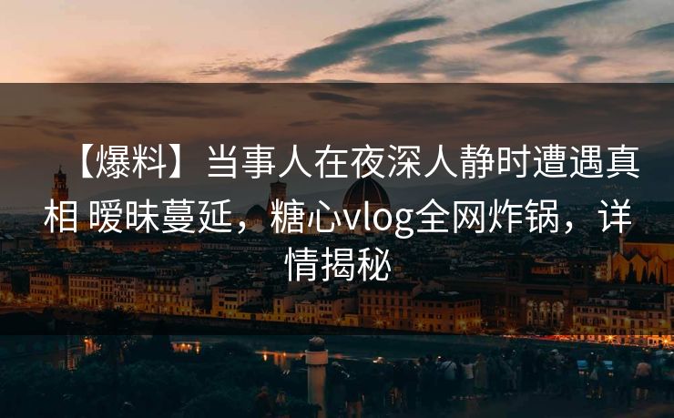 【爆料】当事人在夜深人静时遭遇真相 暧昧蔓延，糖心vlog全网炸锅，详情揭秘