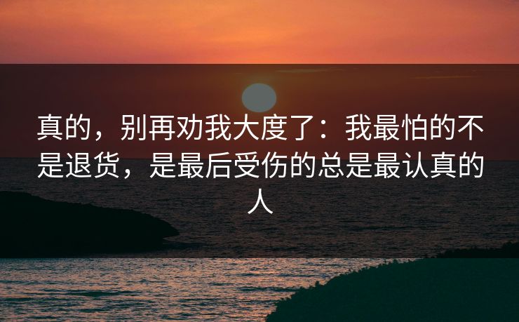 真的，别再劝我大度了：我最怕的不是退货，是最后受伤的总是最认真的人