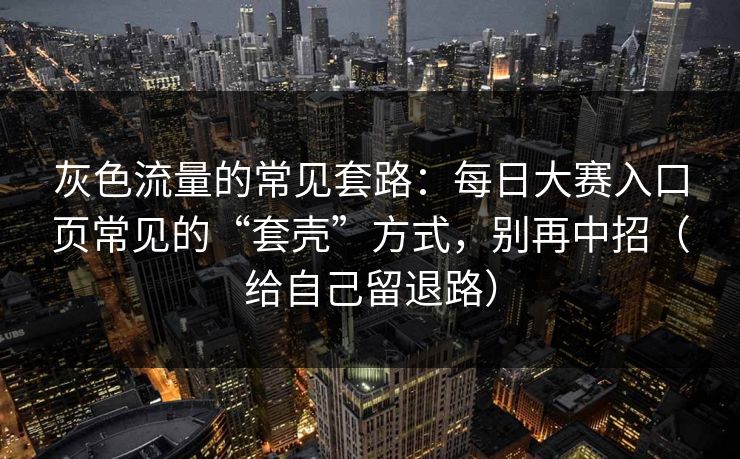 灰色流量的常见套路：每日大赛入口页常见的“套壳”方式，别再中招（给自己留退路）