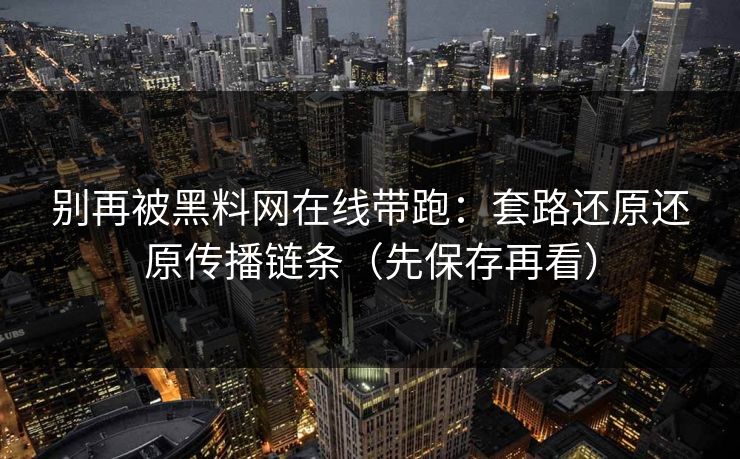 别再被黑料网在线带跑:套路还原还原传播链条(先保存再看) 别再被黑料网在线带跑:套路还原还原传播链条(先保存再看)