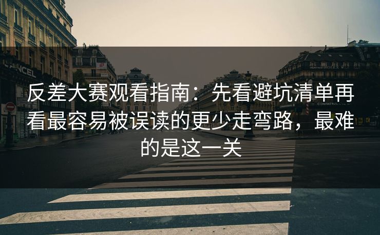 反差大赛观看指南：先看避坑清单再看最容易被误读的更少走弯路，最难的是这一关