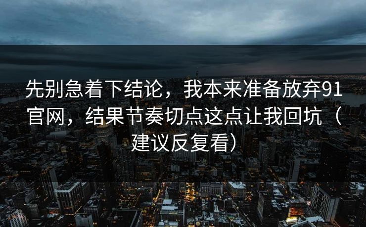 先别急着下结论，我本来准备放弃91官网，结果节奏切点这点让我回坑（建议反复看）