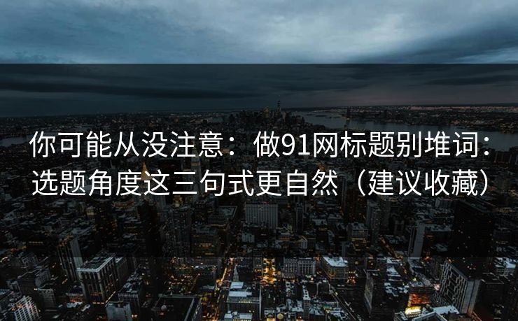 你可能从没注意：做91网标题别堆词：选题角度这三句式更自然（建议收藏）