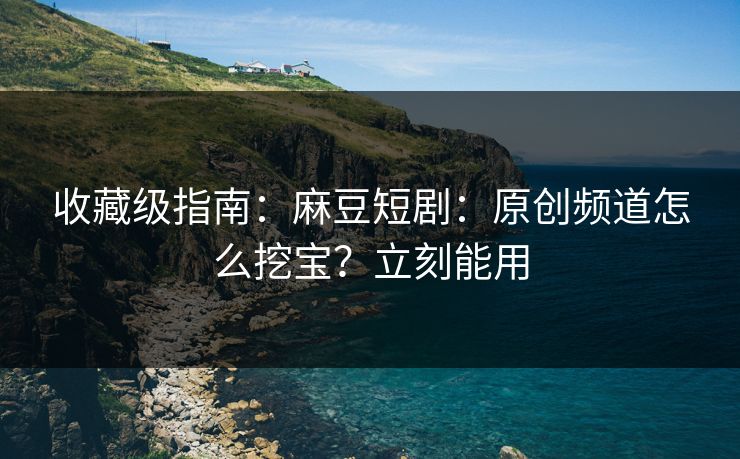 收藏级指南：麻豆短剧：原创频道怎么挖宝？立刻能用