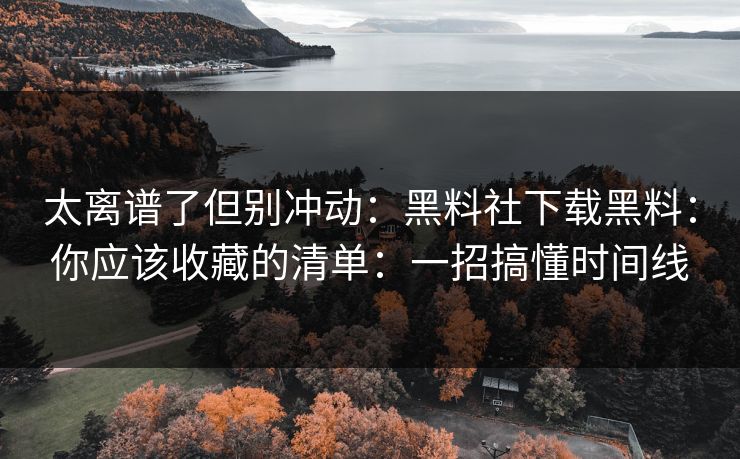 太离谱了但别冲动：黑料社下载黑料：你应该收藏的清单：一招搞懂时间线
