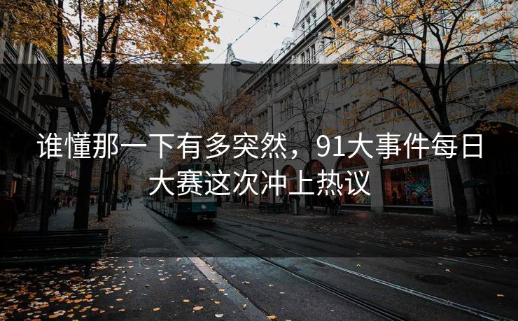 谁懂那一下有多突然，91大事件每日大赛这次冲上热议