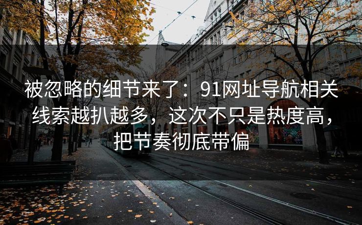 被忽略的细节来了：91网址导航相关线索越扒越多，这次不只是热度高，把节奏彻底带偏