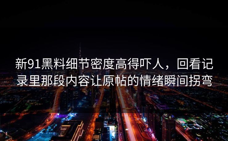 新91黑料细节密度高得吓人，回看记录里那段内容让原帖的情绪瞬间拐弯