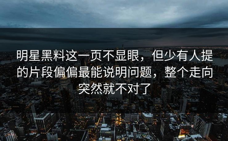 明星黑料这一页不显眼，但少有人提的片段偏偏最能说明问题，整个走向突然就不对了