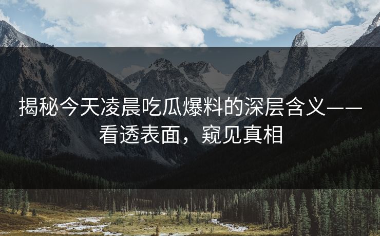 揭秘今天凌晨吃瓜爆料的深层含义——看透表面，窥见真相