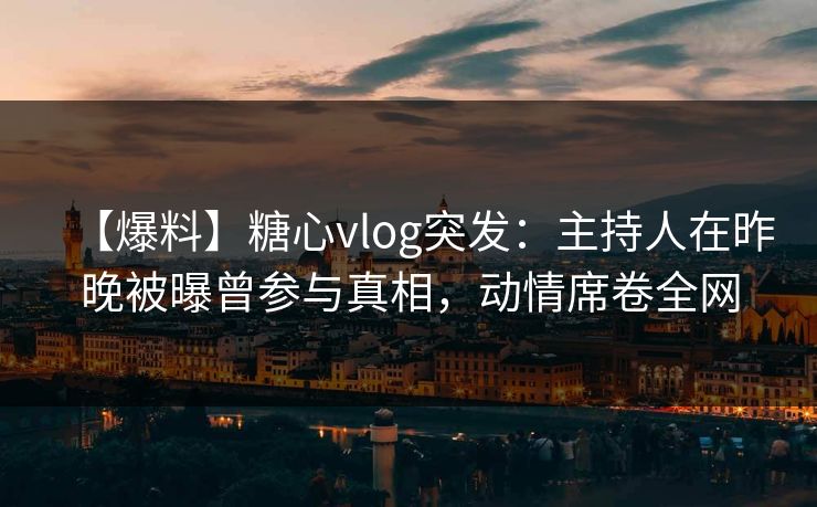 【爆料】糖心vlog突发:主持人在昨晚被曝曾参与真相,动情席卷全网 【爆料】糖心vlog突发:主持人在昨晚被曝曾参与真相,动情席卷全网