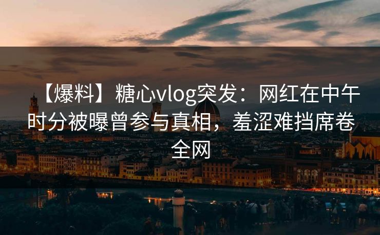 【爆料】糖心vlog突发：网红在中午时分被曝曾参与真相，羞涩难挡席卷全网