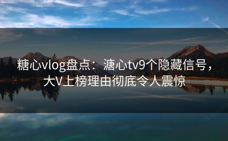 糖心vlog盘点：溏心tv9个隐藏信号，大V上榜理由彻底令人震惊