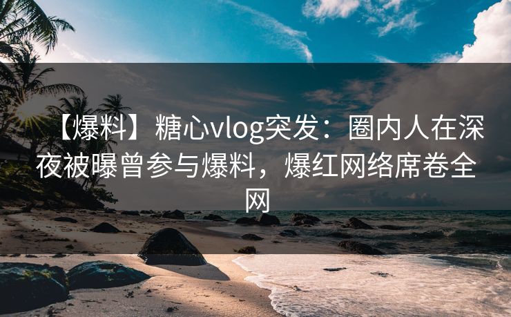 【爆料】糖心vlog突发:圈内人在深夜被曝曾参与爆料,爆红网络席卷全网 【爆料】糖心vlog突发:圈内人在深夜被曝曾参与爆料,爆红网络席卷全网