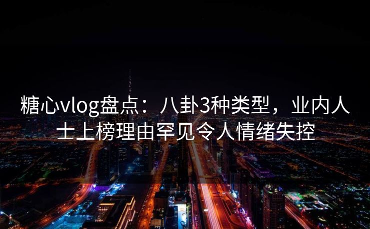 糖心vlog盘点：八卦3种类型，业内人士上榜理由罕见令人情绪失控