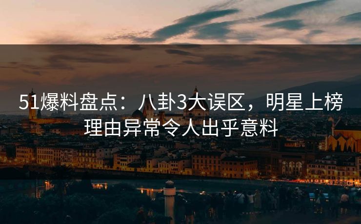 51爆料盘点：八卦3大误区，明星上榜理由异常令人出乎意料