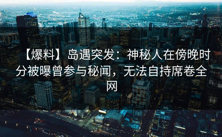 【爆料】岛遇突发：神秘人在傍晚时分被曝曾参与秘闻，无法自持席卷全网