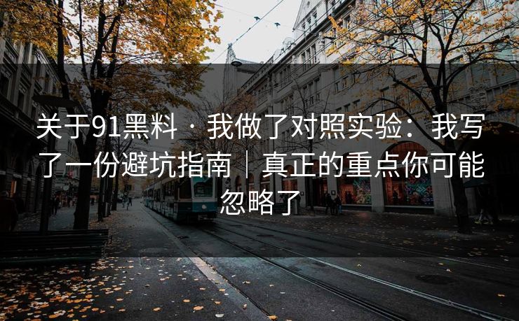 关于91黑料 · 我做了对照实验：我写了一份避坑指南｜真正的重点你可能忽略了