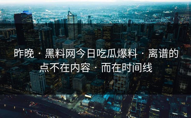 昨晚 · 黑料网今日吃瓜爆料 · 离谱的点不在内容 · 而在时间线