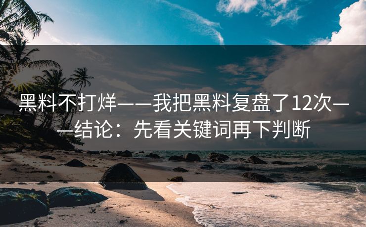 黑料不打烊——我把黑料复盘了12次——结论：先看关键词再下判断