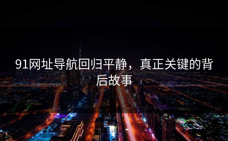 91网址导航回归平静，真正关键的背后故事