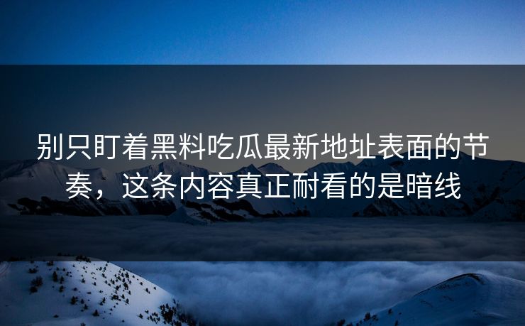 别只盯着黑料吃瓜最新地址表面的节奏，这条内容真正耐看的是暗线